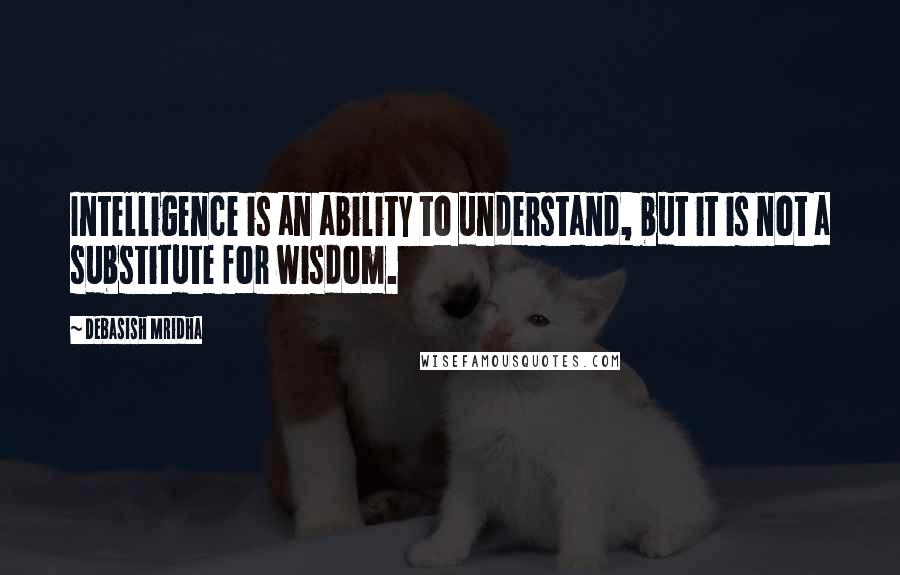 Debasish Mridha Quotes: Intelligence is an ability to understand, but it is not a substitute for wisdom.