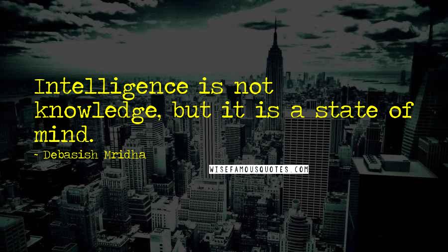 Debasish Mridha Quotes: Intelligence is not knowledge, but it is a state of mind.