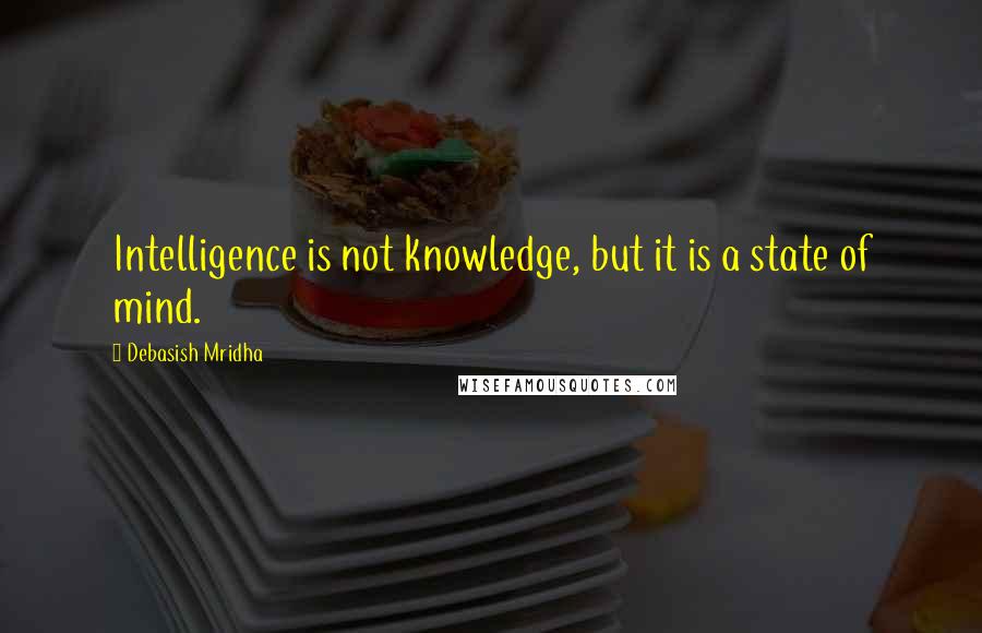 Debasish Mridha Quotes: Intelligence is not knowledge, but it is a state of mind.