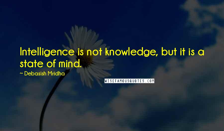 Debasish Mridha Quotes: Intelligence is not knowledge, but it is a state of mind.
