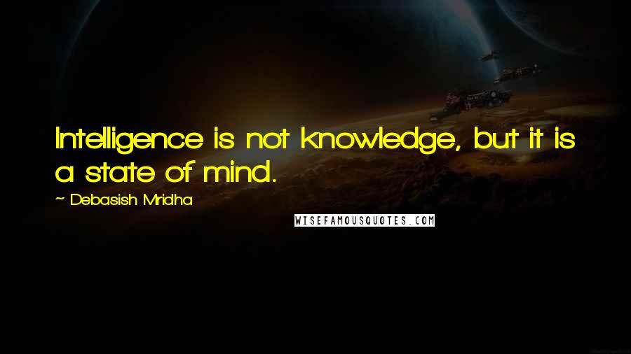 Debasish Mridha Quotes: Intelligence is not knowledge, but it is a state of mind.