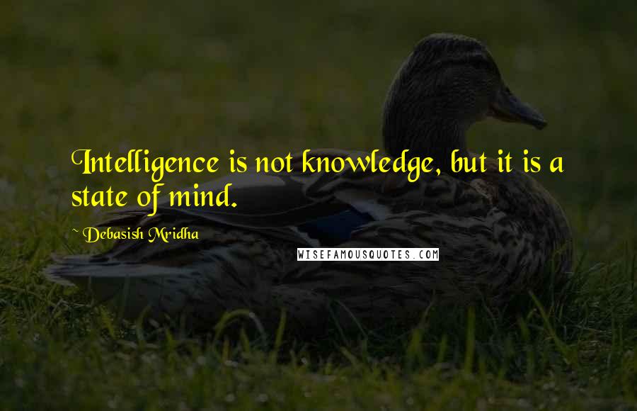 Debasish Mridha Quotes: Intelligence is not knowledge, but it is a state of mind.