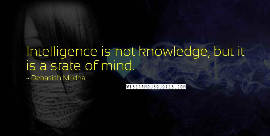 Debasish Mridha Quotes: Intelligence is not knowledge, but it is a state of mind.