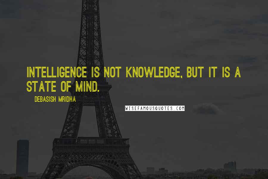 Debasish Mridha Quotes: Intelligence is not knowledge, but it is a state of mind.