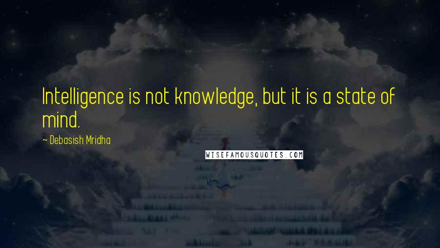 Debasish Mridha Quotes: Intelligence is not knowledge, but it is a state of mind.