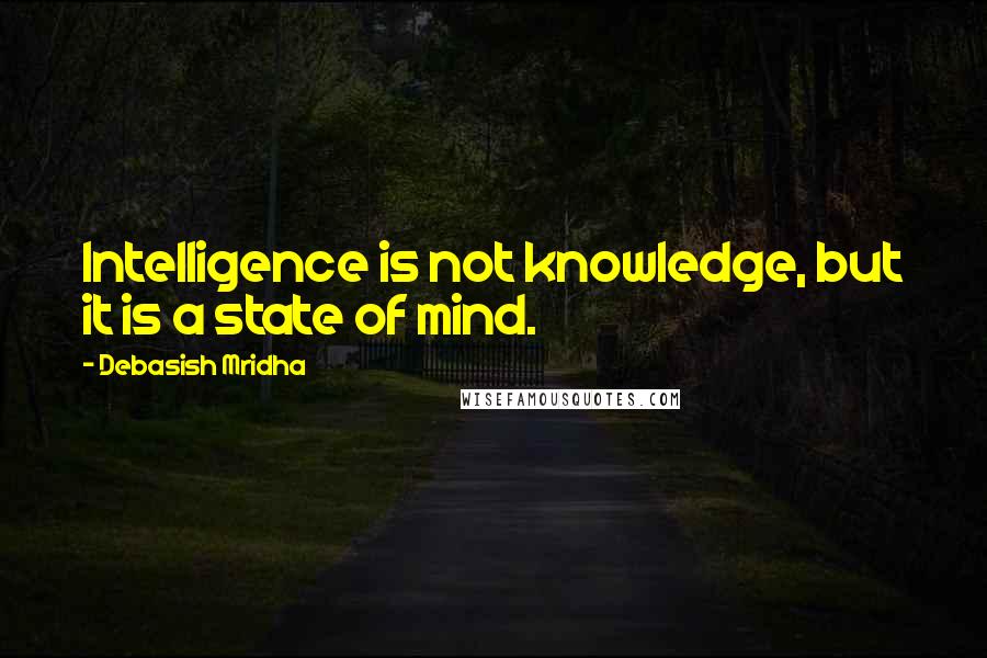 Debasish Mridha Quotes: Intelligence is not knowledge, but it is a state of mind.
