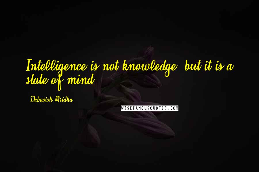 Debasish Mridha Quotes: Intelligence is not knowledge, but it is a state of mind.