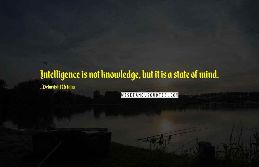 Debasish Mridha Quotes: Intelligence is not knowledge, but it is a state of mind.