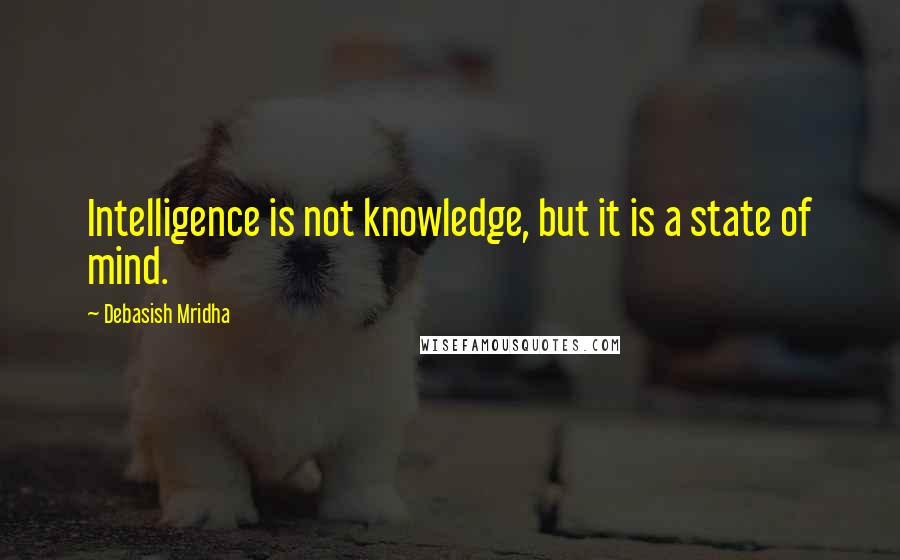 Debasish Mridha Quotes: Intelligence is not knowledge, but it is a state of mind.