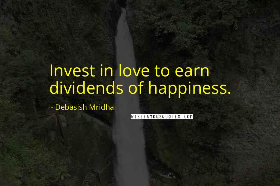 Debasish Mridha Quotes: Invest in love to earn dividends of happiness.