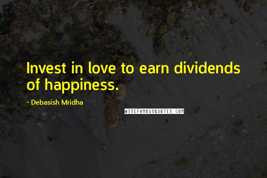 Debasish Mridha Quotes: Invest in love to earn dividends of happiness.