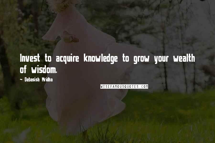 Debasish Mridha Quotes: Invest to acquire knowledge to grow your wealth of wisdom.