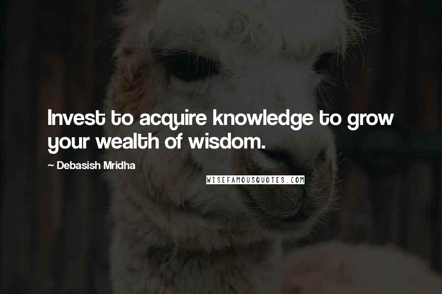 Debasish Mridha Quotes: Invest to acquire knowledge to grow your wealth of wisdom.