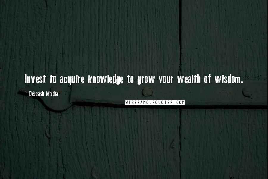 Debasish Mridha Quotes: Invest to acquire knowledge to grow your wealth of wisdom.