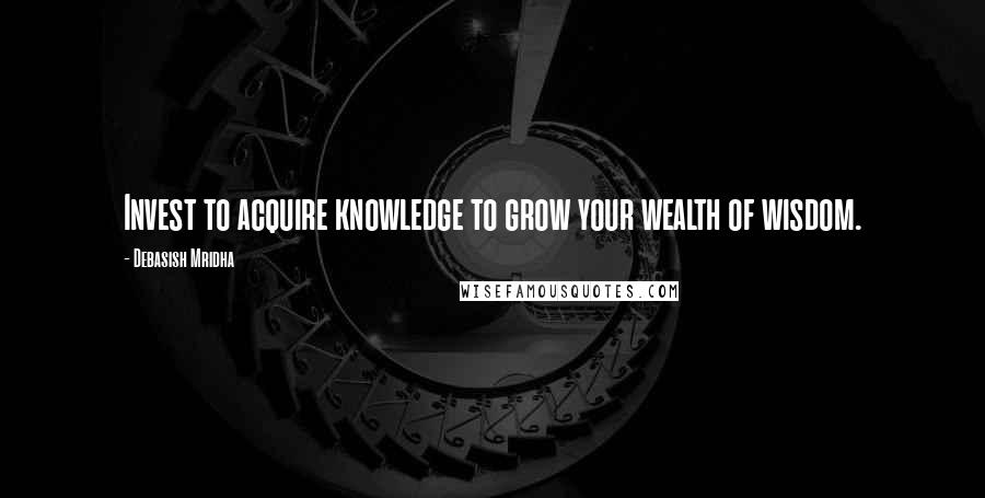 Debasish Mridha Quotes: Invest to acquire knowledge to grow your wealth of wisdom.
