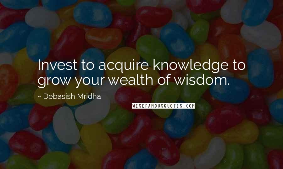 Debasish Mridha Quotes: Invest to acquire knowledge to grow your wealth of wisdom.