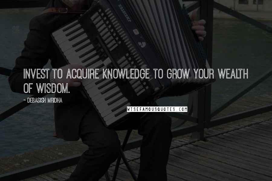 Debasish Mridha Quotes: Invest to acquire knowledge to grow your wealth of wisdom.