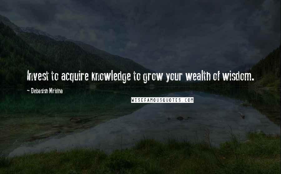 Debasish Mridha Quotes: Invest to acquire knowledge to grow your wealth of wisdom.