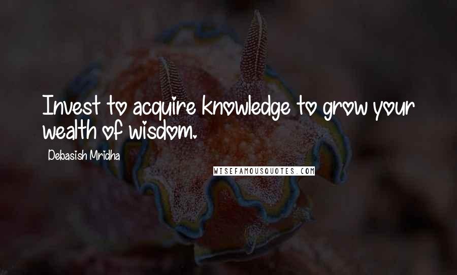 Debasish Mridha Quotes: Invest to acquire knowledge to grow your wealth of wisdom.