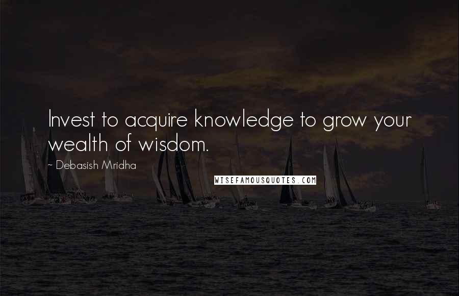 Debasish Mridha Quotes: Invest to acquire knowledge to grow your wealth of wisdom.