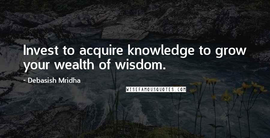 Debasish Mridha Quotes: Invest to acquire knowledge to grow your wealth of wisdom.