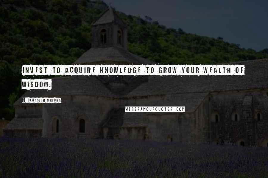 Debasish Mridha Quotes: Invest to acquire knowledge to grow your wealth of wisdom.