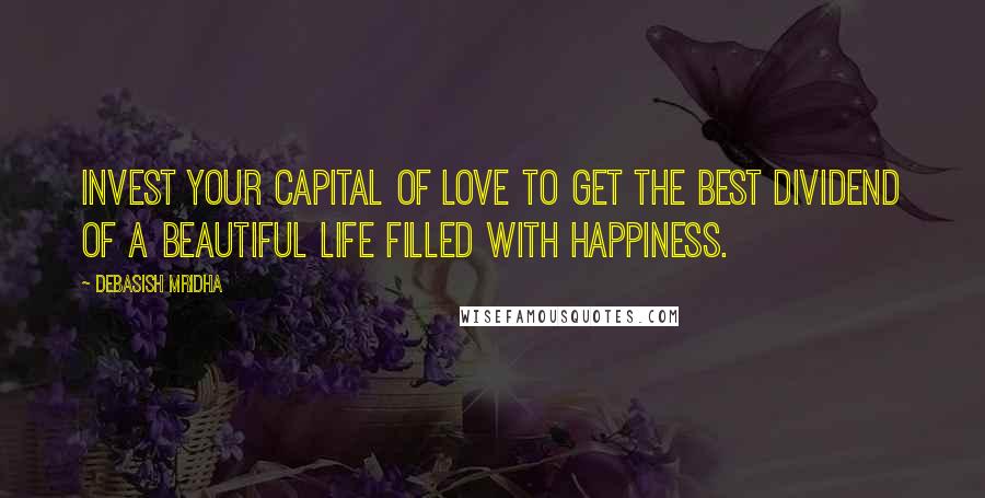 Debasish Mridha Quotes: Invest your capital of love to get the best dividend of a beautiful life filled with happiness.