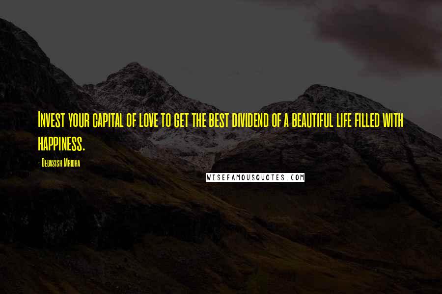 Debasish Mridha Quotes: Invest your capital of love to get the best dividend of a beautiful life filled with happiness.