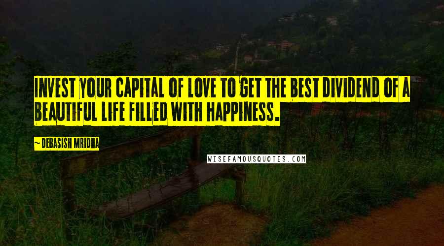 Debasish Mridha Quotes: Invest your capital of love to get the best dividend of a beautiful life filled with happiness.