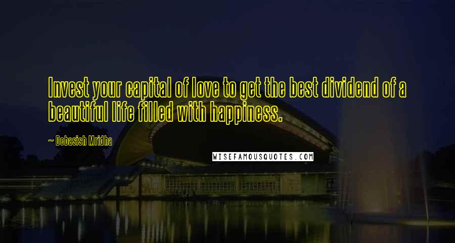 Debasish Mridha Quotes: Invest your capital of love to get the best dividend of a beautiful life filled with happiness.