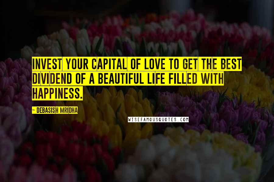 Debasish Mridha Quotes: Invest your capital of love to get the best dividend of a beautiful life filled with happiness.