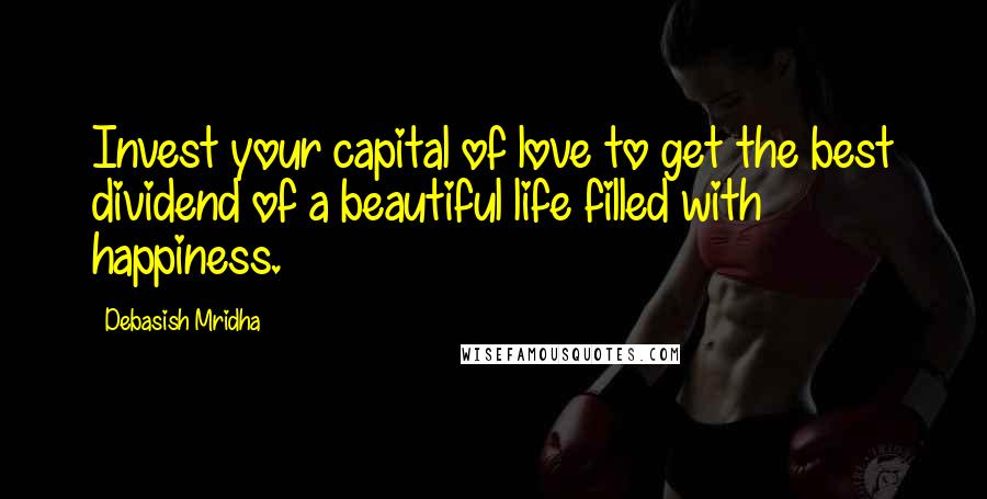 Debasish Mridha Quotes: Invest your capital of love to get the best dividend of a beautiful life filled with happiness.