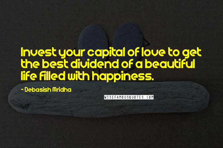 Debasish Mridha Quotes: Invest your capital of love to get the best dividend of a beautiful life filled with happiness.