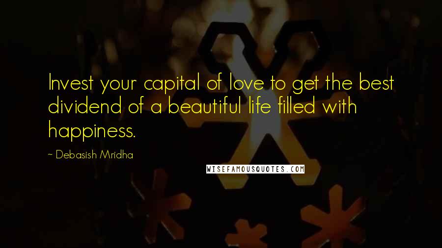 Debasish Mridha Quotes: Invest your capital of love to get the best dividend of a beautiful life filled with happiness.