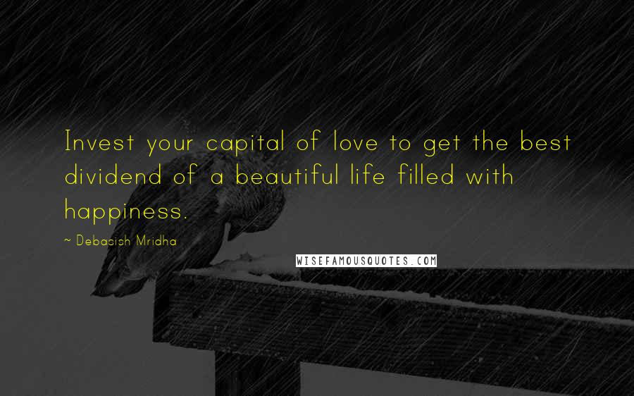 Debasish Mridha Quotes: Invest your capital of love to get the best dividend of a beautiful life filled with happiness.
