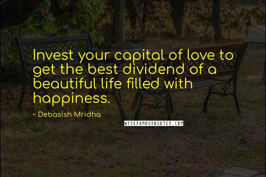 Debasish Mridha Quotes: Invest your capital of love to get the best dividend of a beautiful life filled with happiness.