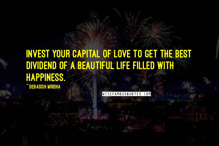 Debasish Mridha Quotes: Invest your capital of love to get the best dividend of a beautiful life filled with happiness.