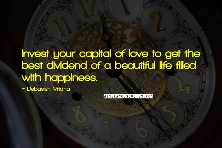 Debasish Mridha Quotes: Invest your capital of love to get the best dividend of a beautiful life filled with happiness.