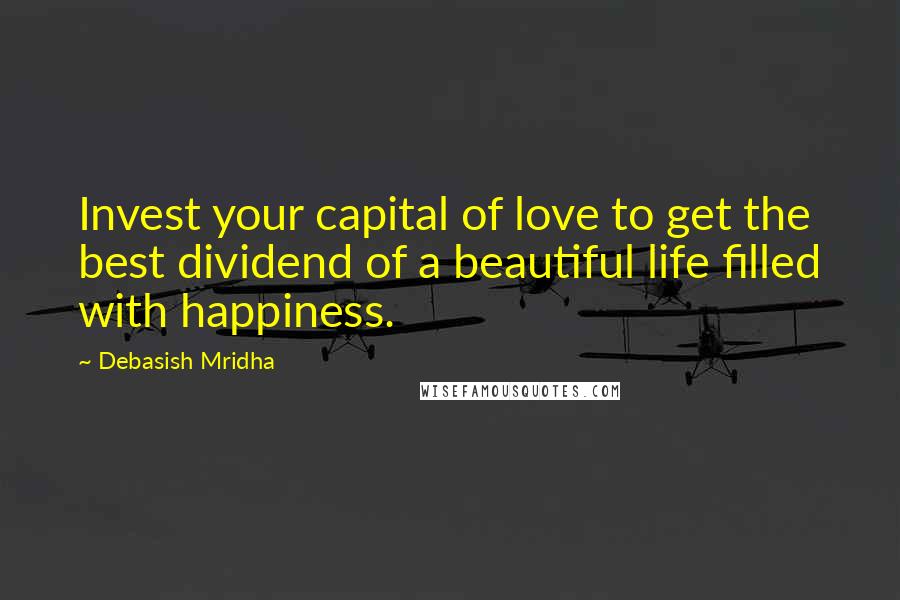 Debasish Mridha Quotes: Invest your capital of love to get the best dividend of a beautiful life filled with happiness.