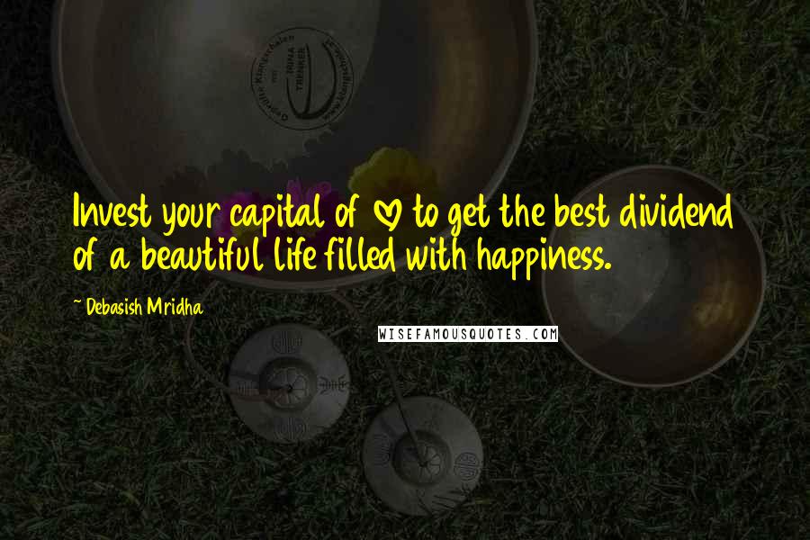 Debasish Mridha Quotes: Invest your capital of love to get the best dividend of a beautiful life filled with happiness.