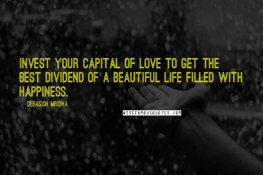 Debasish Mridha Quotes: Invest your capital of love to get the best dividend of a beautiful life filled with happiness.