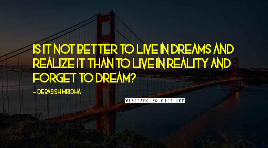 Debasish Mridha Quotes: Is it not better to live in dreams and realize it than to live in reality and forget to dream?