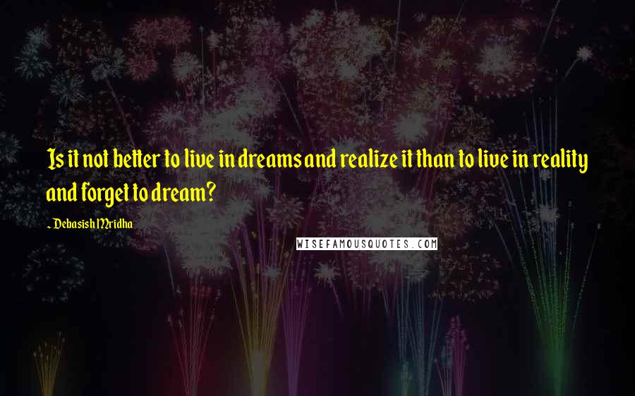 Debasish Mridha Quotes: Is it not better to live in dreams and realize it than to live in reality and forget to dream?