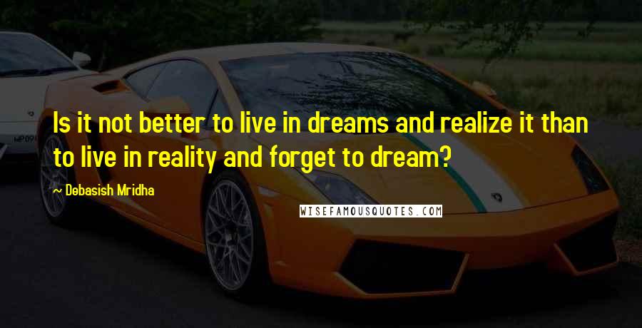 Debasish Mridha Quotes: Is it not better to live in dreams and realize it than to live in reality and forget to dream?