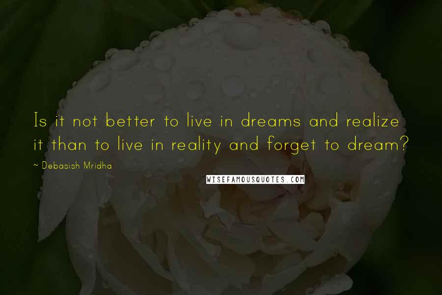 Debasish Mridha Quotes: Is it not better to live in dreams and realize it than to live in reality and forget to dream?