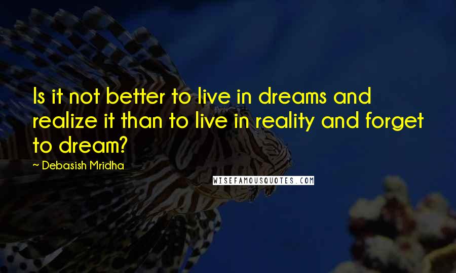 Debasish Mridha Quotes: Is it not better to live in dreams and realize it than to live in reality and forget to dream?