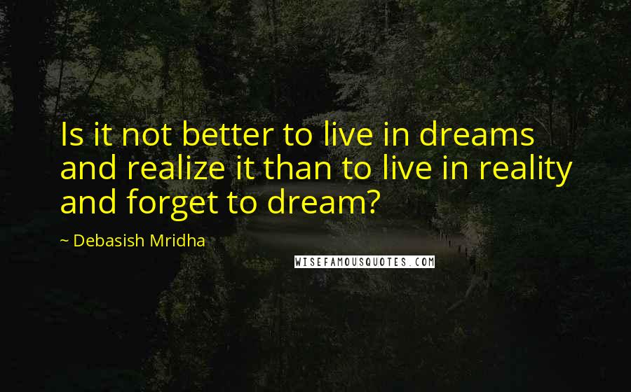 Debasish Mridha Quotes: Is it not better to live in dreams and realize it than to live in reality and forget to dream?