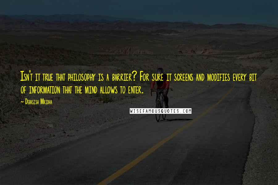 Debasish Mridha Quotes: Isn't it true that philosophy is a barrier? For sure it screens and modifies every bit of information that the mind allows to enter.