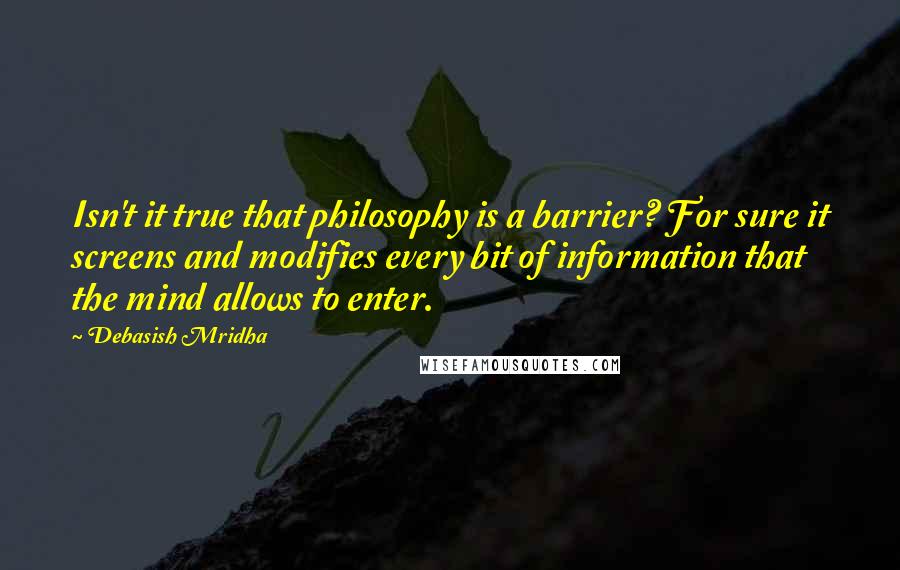 Debasish Mridha Quotes: Isn't it true that philosophy is a barrier? For sure it screens and modifies every bit of information that the mind allows to enter.