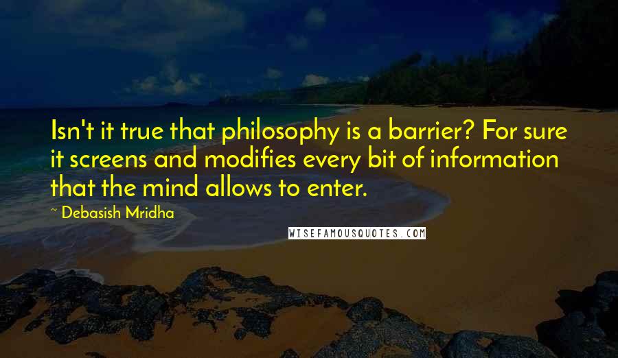 Debasish Mridha Quotes: Isn't it true that philosophy is a barrier? For sure it screens and modifies every bit of information that the mind allows to enter.